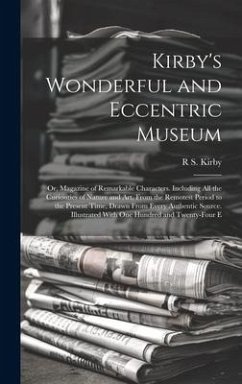 Kirby's Wonderful and Eccentric Museum; Or, Magazine of Remarkable Characters. Including All the Curiosities of Nature and Art, From the Remotest Peri - Kirby, R. S.