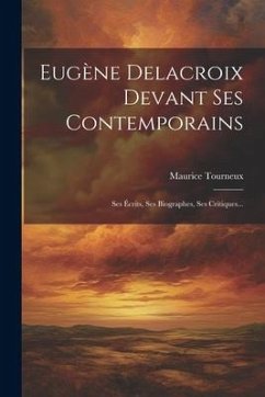 Eugène Delacroix Devant Ses Contemporains: Ses Écrits, Ses Biographes, Ses Critiques... - Tourneux, Maurice