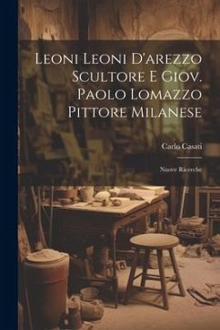 Leoni Leoni D'arezzo Scultore E Giov. Paolo Lomazzo Pittore Milanese: Nuove Ricerche - Casati, Carlo