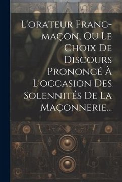 L'orateur Franc-maçon, Ou Le Choix De Discours Prononcé À L'occasion Des Solennités De La Maçonnerie... - Anonymous