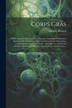 Corps Gras: Huiles, Graisses, Beurres, Cires. Ouvrage Contenant L'indication Des Lieux De Provenance Des Corps Gras, Leurs Fabrica - Renard, Adolphe