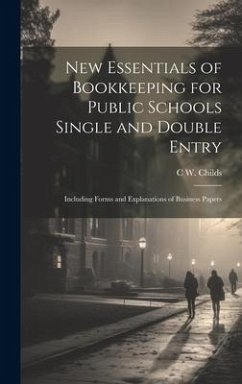 New Essentials of Bookkeeping for Public Schools Single and Double Entry: Including Forms and Explanations of Business Papers - Childs, C. W.