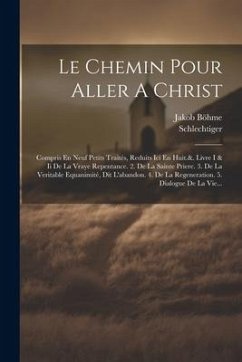 Le Chemin Pour Aller A Christ: Compris En Neuf Petits Traités, Reduits Ici En Huit.&. Livre I & Ii De La Vraye Repentance. 2. De La Sainte Priere. 3. - Böhme, Jakob; Schlechtiger