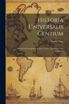 Historia Universalis Gentium: Statistico-Geographico, Politico Critica: Quam in usum Auditorum - Nagy, Paulus