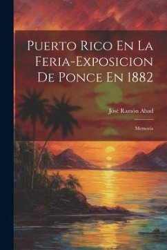 Puerto Rico En La Feria-Exposicion De Ponce En 1882: Memoria - Abad, José Ramón