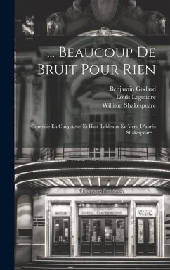 ... Beaucoup De Bruit Pour Rien: Comédie En Cinq Actes Et Huit Tableaux En Vers, D'après Shakespeare... - Legendre, Louis; Godard, Benjamin; Shakespeare, William