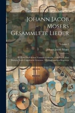 Johann Jacob Mosers Gesammlete Lieder: So Zum Theil Schon Vormals Gedruckt, Zum Theil Aber Bishero Noch Ungedruckt Gewesen: Mit Gedoppelten Registern; - Moser, Johann Jacob