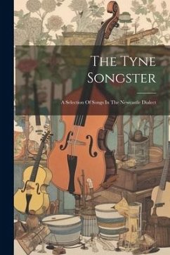 The Tyne Songster: A Selection Of Songs In The Newcastle Dialect - Anonymous
