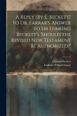 A Reply [By E. Beckett] to Dr. Farrar's Answer to Sir Edmund Beckett's 'should the Revised New Testament Be Authorized?'