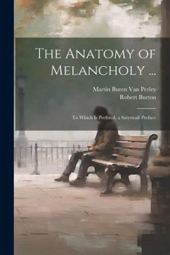 The Anatomy of Melancholy ...: To Which Is Prefixed, a Satyricall Preface - Perley, Martin Buren van; Burton, Robert