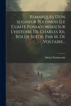 Remarques D'un Seigneur Polonois [le Comte Poniatowski] Sur L'histoire De Charles Xii, Roi De Suède, Par M. De Voltaire... - Poniatowski, Michel