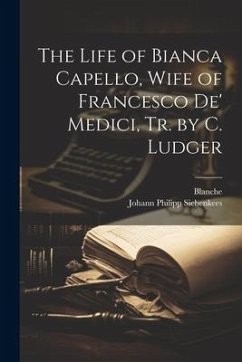 The Life of Bianca Capello, Wife of Francesco De' Medici, Tr. by C. Ludger - Blanche; Siebenkees, Johann Philipp