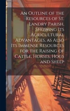 An Outline of the Resources of St. Landry Parish, Showing its Agricultural Advantages, as Also its Immense Resources for the Raising of Cattle, Horses - Anonymous