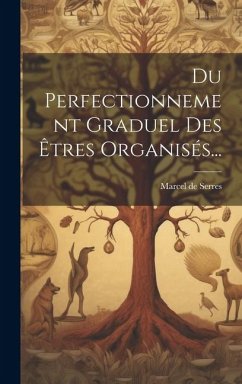 Du Perfectionnement Graduel Des Êtres Organisés... - Serres, Marcel De