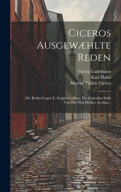 Ciceros Ausgewæhlte Reden: Die Reden Gegen L. Sergius Catilina, Für Cornelius Sulla Und Für Den Dichter Archias... - Cicero, Marcus Tullius; Halm, Karl; Laubmann, Georg