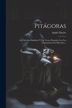 Pitágoras: Su Vida, Sus Símbolos Y Los Versos Dorados Con Los Comentarios De Hierocles... - Dacier, André