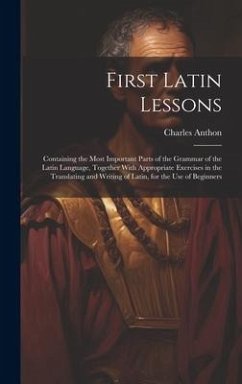 First Latin Lessons: Containing the Most Important Parts of the Grammar of the Latin Language, Together With Appropriate Exercises in the T - Anthon, Charles