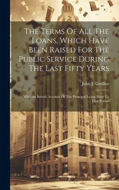 The Terms Of All The Loans, Which Have Been Raised For The Public Service During The Last Fifty Years: With An Introd. Account Of The Principal Loans - Grellier, John J.