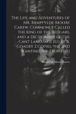 The Life and Adventures of Mr. Bampfylde-Moore Carew, Commonly Called the King of the Beggars, and a Dictionary of the Cant Language [Ed by R. Goadby