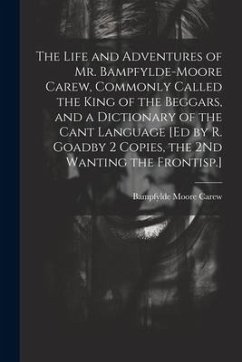 The Life and Adventures of Mr. Bampfylde-Moore Carew, Commonly Called the King of the Beggars, and a Dictionary of the Cant Language [Ed by R. Goadby - Carew, Bampfylde Moore