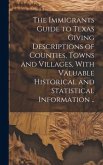 The Immigrants Guide to Texas Giving Descriptions of Counties, Towns and Villages, With Valuable Historical and Statistical Information ..