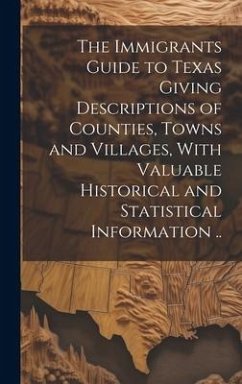 The Immigrants Guide to Texas Giving Descriptions of Counties, Towns and Villages, With Valuable Historical and Statistical Information .. - Anonymous