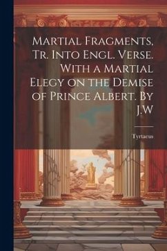 Martial Fragments, tr. Into Engl. Verse. With a Martial Elegy on the Demise of Prince Albert. By J.W - Tyrtaeus