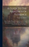 A Guide To The Paintings Of Florence: Being A Complete Historical And Critical Account Of All The Pictures And Frescos In Florence, With Quotations Fr