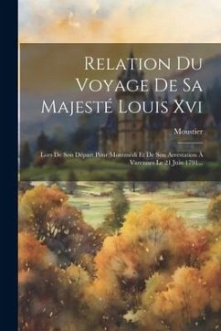 Relation Du Voyage De Sa Majesté Louis Xvi: Lors De Son Départ Pour Montmédi Et De Son Arrestation À Varennes Le 21 Juin 1791... - De), Moustier (Comte