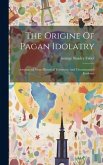 The Origine Of Pagan Idolatry: Ascertained From Historical Testimony And Circumstantial Evidence