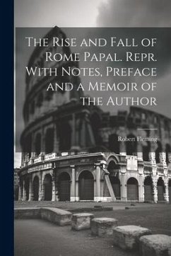 The Rise and Fall of Rome Papal. Repr. With Notes, Preface and a Memoir of the Author - Fleming, Robert