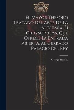 El Mayor Thesoro Tratado Del Arte De La Alchimia, Ò Chrysopoeya, Que Ofrece La Entrada Abierta, Al Cerrado Palacio Del Rey - Storkey, George