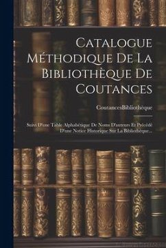 Catalogue Méthodique De La Bibliothèque De Coutances: Suivi D'une Table Alphabétique De Noms D'auteurs Et Précédé D'une Notice Historique Sur La Bibli - Bibliothèque, Coutances (France)