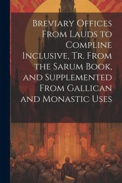 Breviary Offices From Lauds to Compline Inclusive, Tr. From the Sarum Book, and Supplemented From Gallican and Monastic Uses - Anonymous