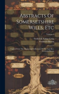 Abstracts Of Somersetshire Wills, Etc: Copied From The Manuscript Collections Of The Late Rev. Frederick Brown; Volume 4 - Crisp, Frederick Arthur; Brown, Frederick