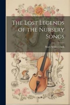 The Lost Legends of the Nursery Songs - Clark, Mary Senior