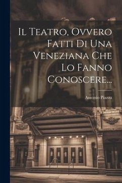 Il Teatro, Ovvero Fatti Di Una Veneziana Che Lo Fanno Conoscere... - Piazza, Antonio