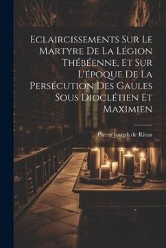 Eclaircissements Sur Le Martyre De La Légion Thébéenne, Et Sur L'époque De La Persécution Des Gaules Sous Dioclétien Et Maximien