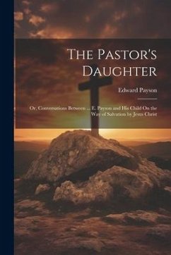 The Pastor's Daughter: Or, Conversations Between ... E. Payson and His Child On the Way of Salvation by Jesus Christ - Payson, Edward
