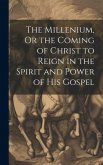 The Millenium, Or the Coming of Christ to Reign in the Spirit and Power of His Gospel