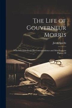 The Life of Gouverneur Morris: With Selections From his Correspondence and Miscellaneous Papers; D - Sparks, Jared