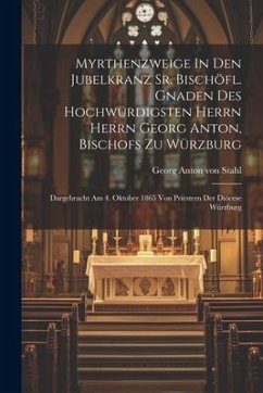 Myrthenzweige In Den Jubelkranz Sr. Bischöfl. Gnaden Des Hochwürdigsten Herrn Herrn Georg Anton, Bischofs Zu Würzburg: Dargebracht Am 4. Oktober 1865