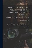 Report of Executive Committee of the Amateur Rifle Club Upon the International Match: Together With ... Accounts of the Match, Marksmen, and Targets;