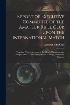 Report of Executive Committee of the Amateur Rifle Club Upon the International Match: Together With ... Accounts of the Match, Marksmen, and Targets;