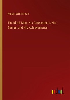 The Black Man: His Antecedents, His Genius, and His Achievements - Brown, William Wells