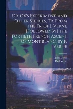 Dr. Ox's Experiment, and Other Stories, Tr. From the Fr. of J. Verne [Followed By] the Fortieth French Ascent of Mont Blanc, by P. Verne - Verne, Jules; Verne, Paul
