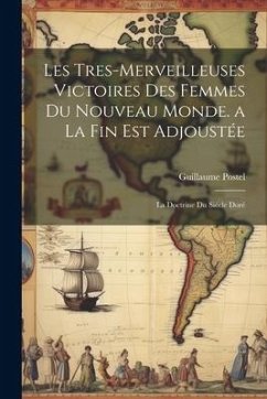 Les Tres-Merveilleuses Victoires Des Femmes Du Nouveau Monde. a La Fin Est Adjoustée: La Doctrine Du Siécle Doré - Postel, Guillaume