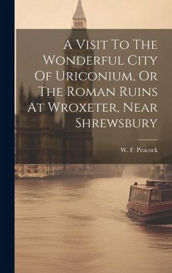 A Visit To The Wonderful City Of Uriconium, Or The Roman Ruins At Wroxeter, Near Shrewsbury - Peacock, W. F.