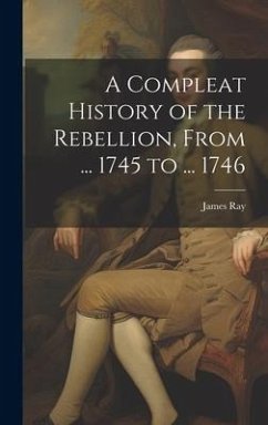 A Compleat History of the Rebellion, From ... 1745 to ... 1746 - Ray, James