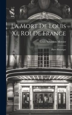 La Mort De Louis Xi, Roi De France: Pièce Historique - Mercier, Louis-Sébastien
